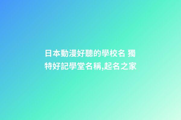 日本動漫好聽的學校名 獨特好記學堂名稱,起名之家-第1張-店鋪起名-玄機派